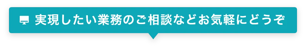 実現したい業務のご相談などお気軽にどうぞ